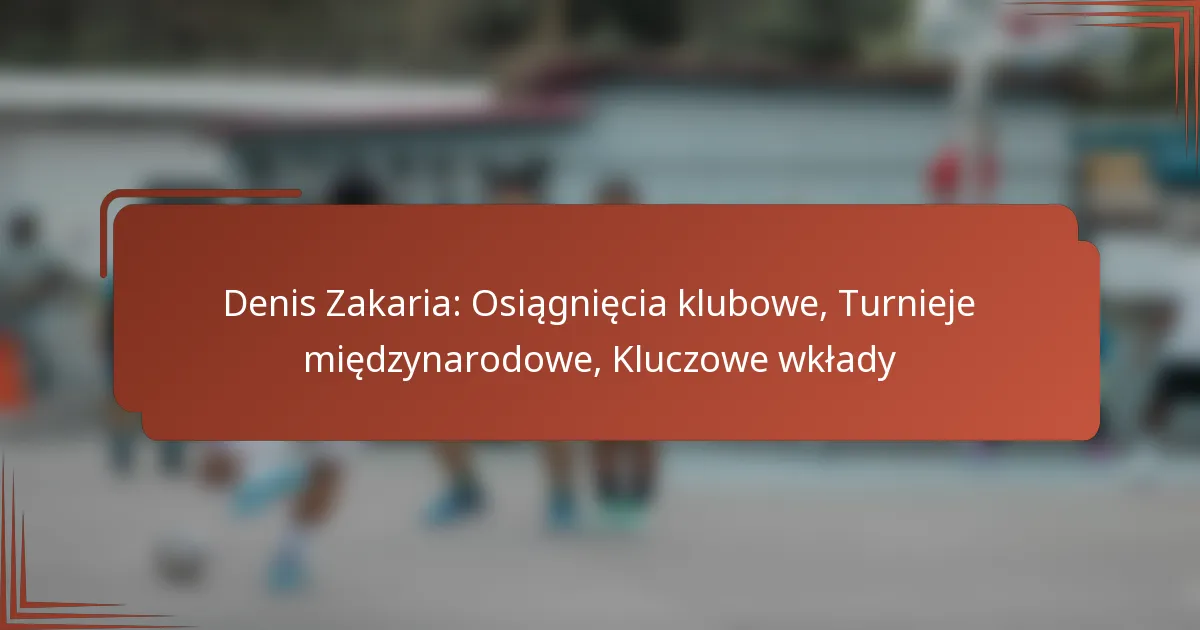 Denis Zakaria: Osiągnięcia klubowe, Turnieje międzynarodowe, Kluczowe wkłady