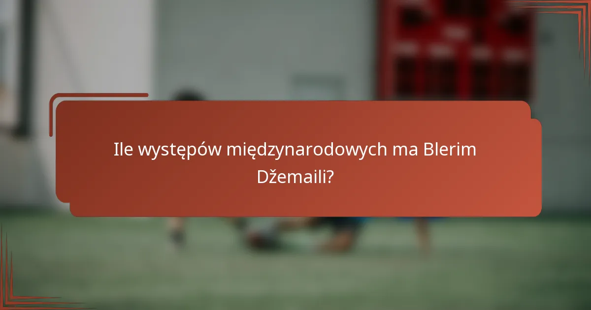 Ile występów międzynarodowych ma Blerim Džemaili?