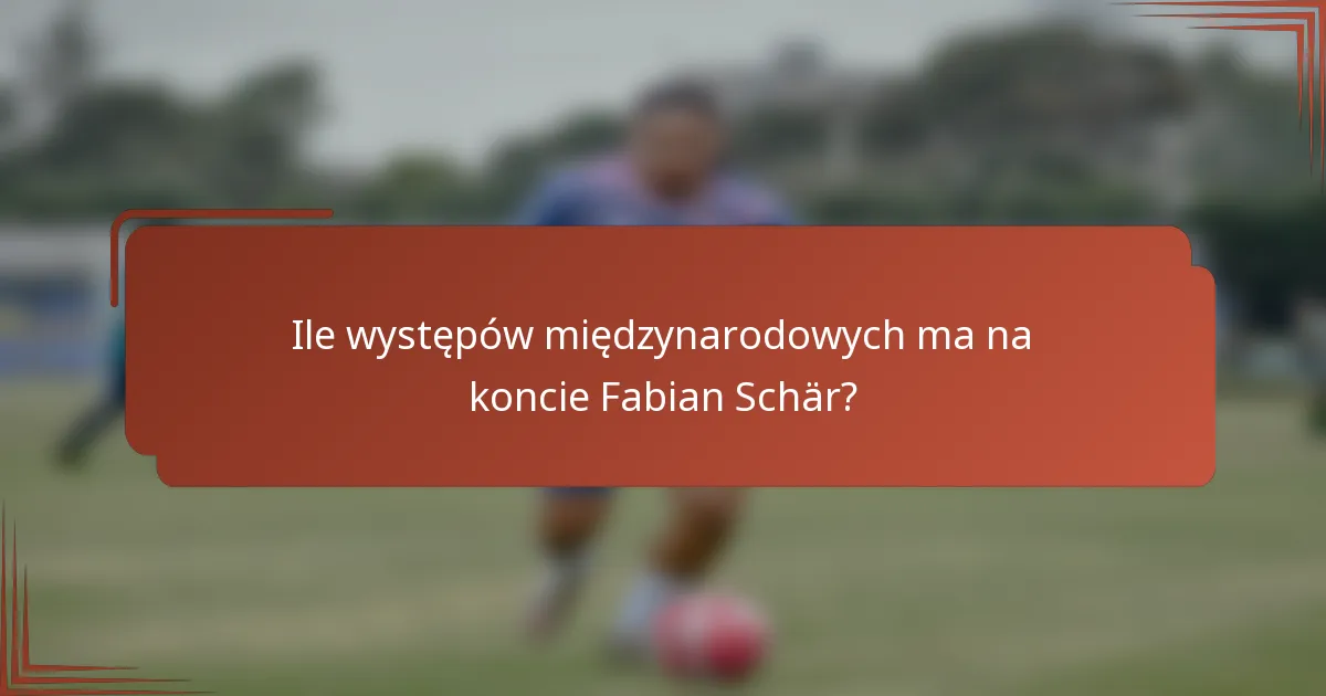 Ile występów międzynarodowych ma na koncie Fabian Schär?