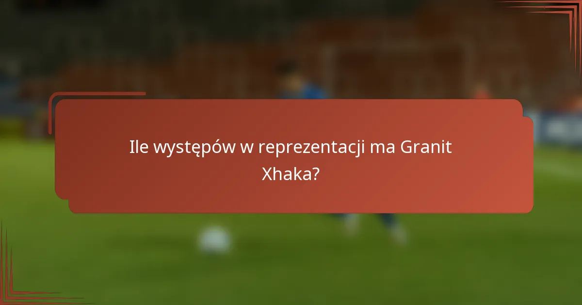 Ile występów w reprezentacji ma Granit Xhaka?