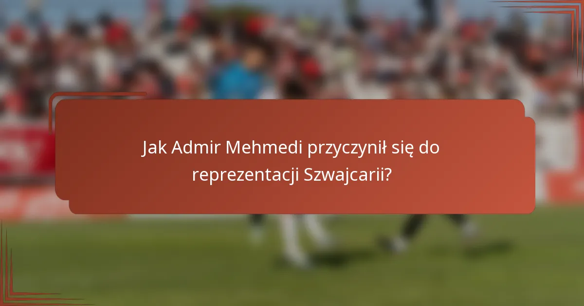Jak Admir Mehmedi przyczynił się do reprezentacji Szwajcarii?