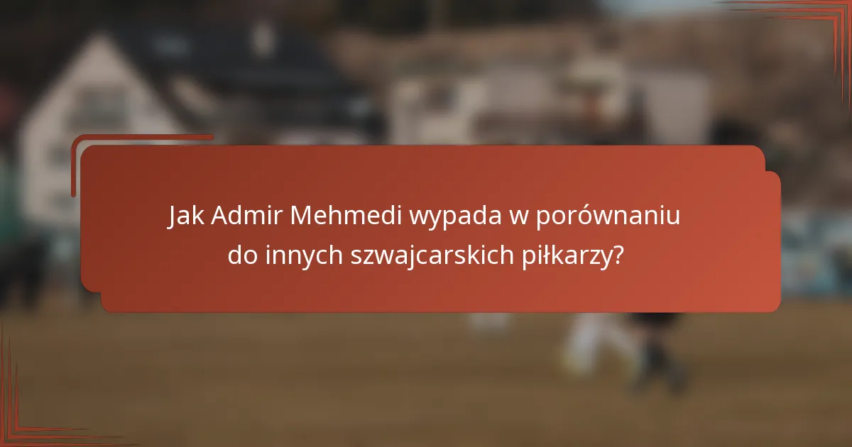 Jak Admir Mehmedi wypada w porównaniu do innych szwajcarskich piłkarzy?