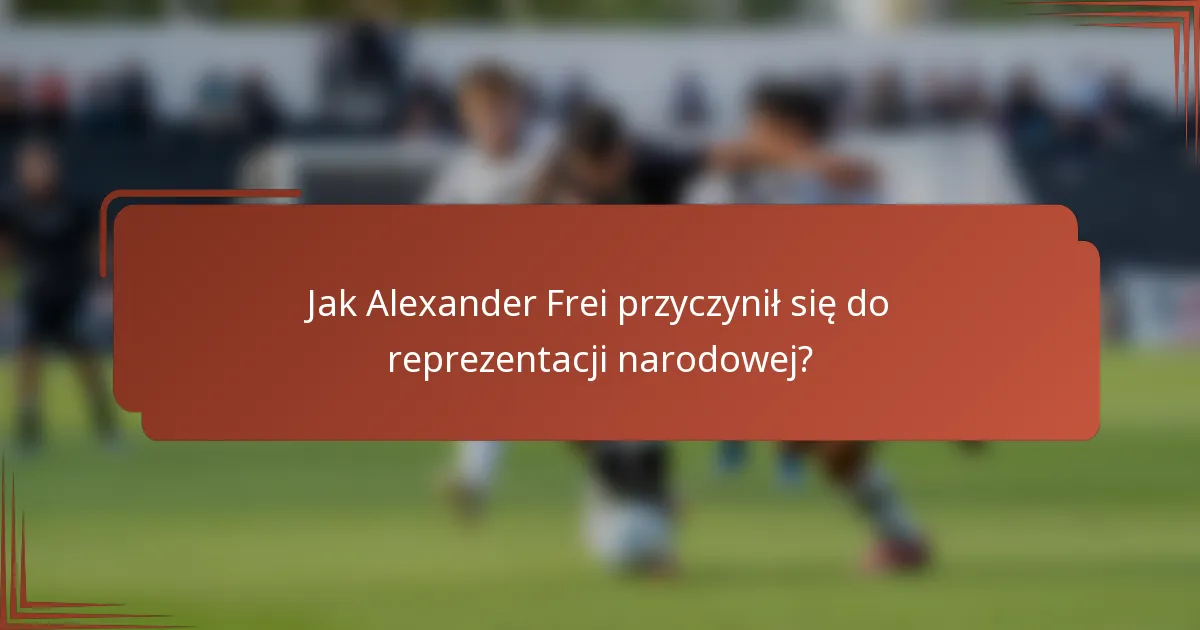 Jak Alexander Frei przyczynił się do reprezentacji narodowej?