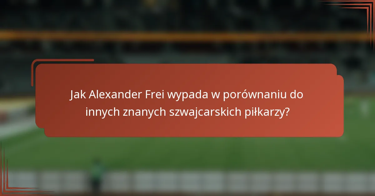 Jak Alexander Frei wypada w porównaniu do innych znanych szwajcarskich piłkarzy?