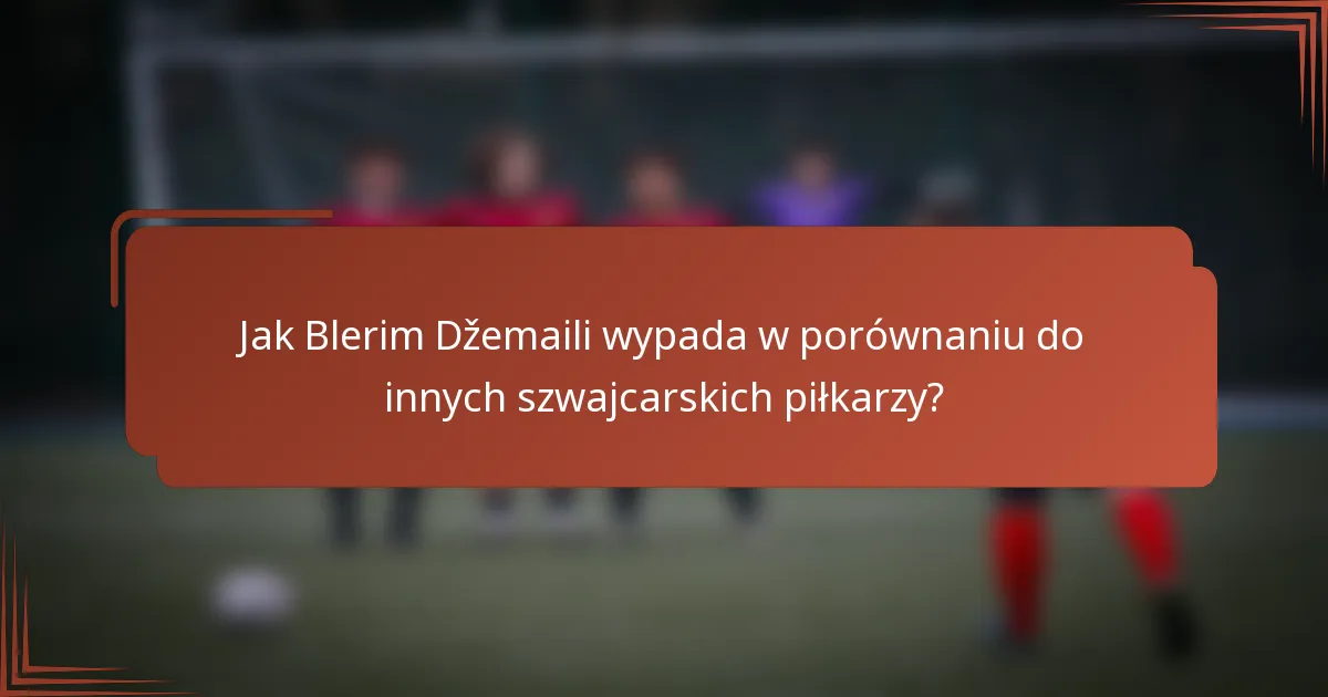 Jak Blerim Džemaili wypada w porównaniu do innych szwajcarskich piłkarzy?