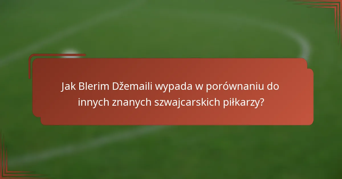 Jak Blerim Džemaili wypada w porównaniu do innych znanych szwajcarskich piłkarzy?