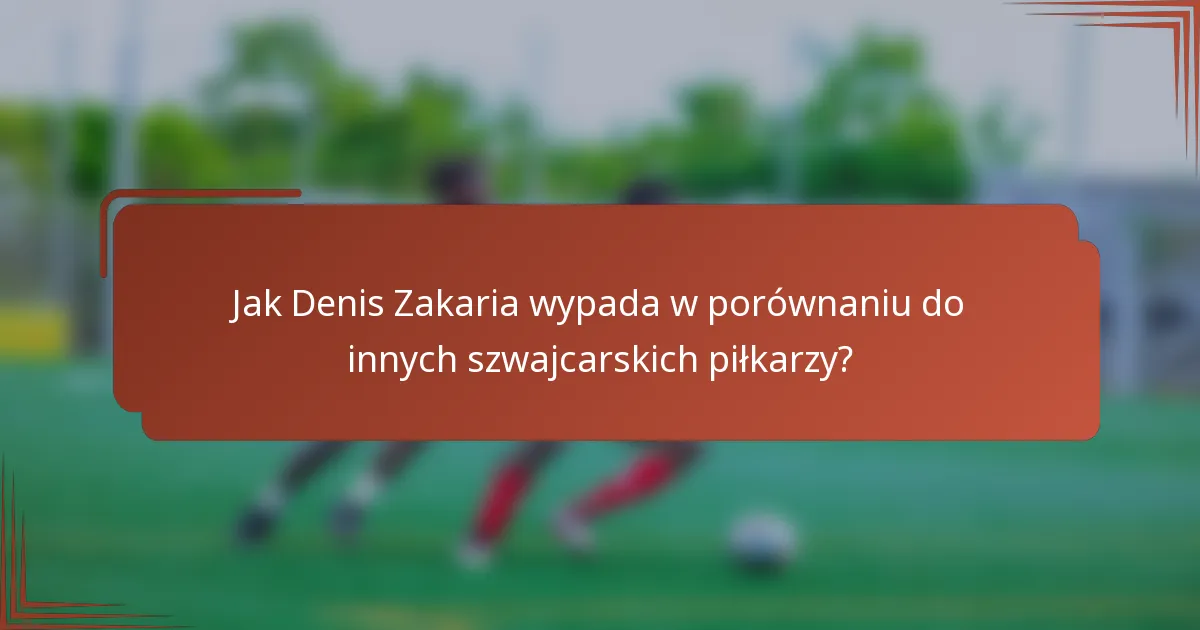 Jak Denis Zakaria wypada w porównaniu do innych szwajcarskich piłkarzy?