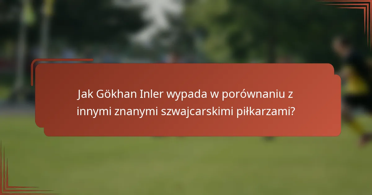 Jak Gökhan Inler wypada w porównaniu z innymi znanymi szwajcarskimi piłkarzami?