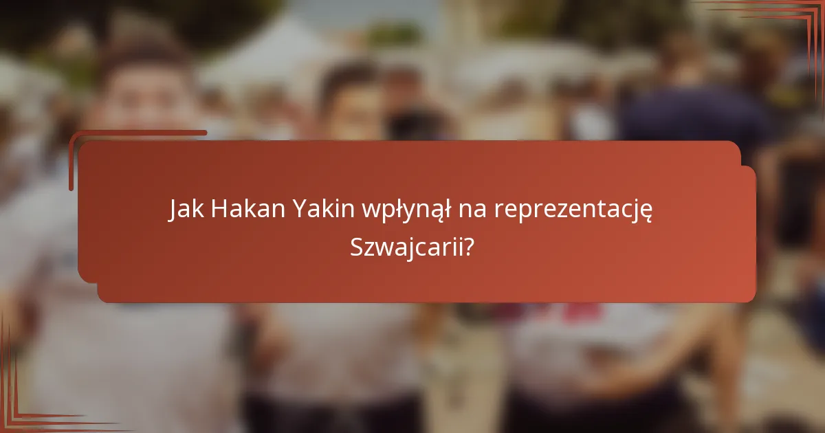 Jak Hakan Yakin wpłynął na reprezentację Szwajcarii?