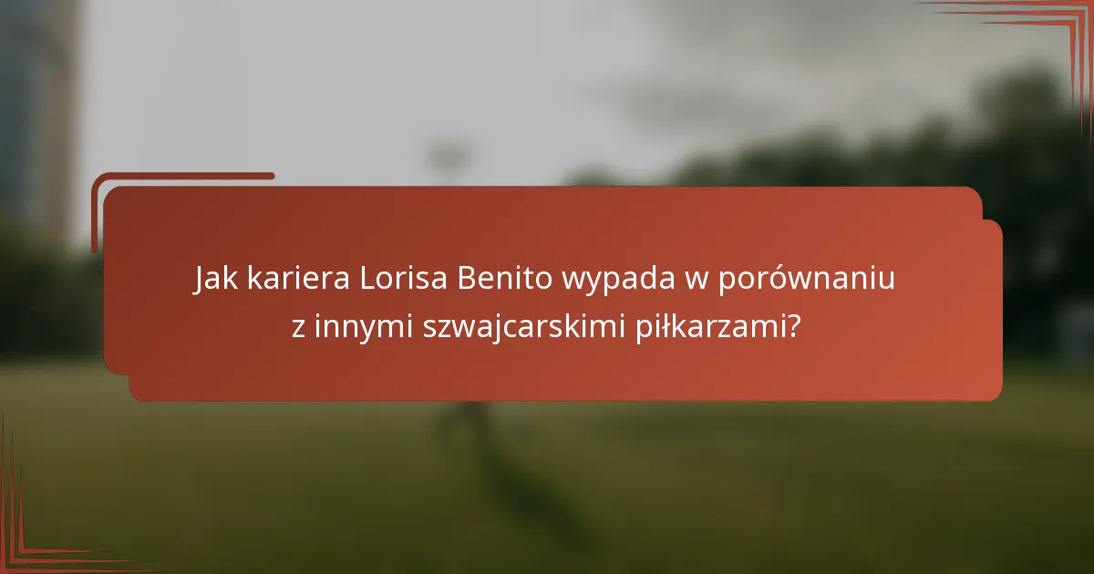 Jak kariera Lorisa Benito wypada w porównaniu z innymi szwajcarskimi piłkarzami?