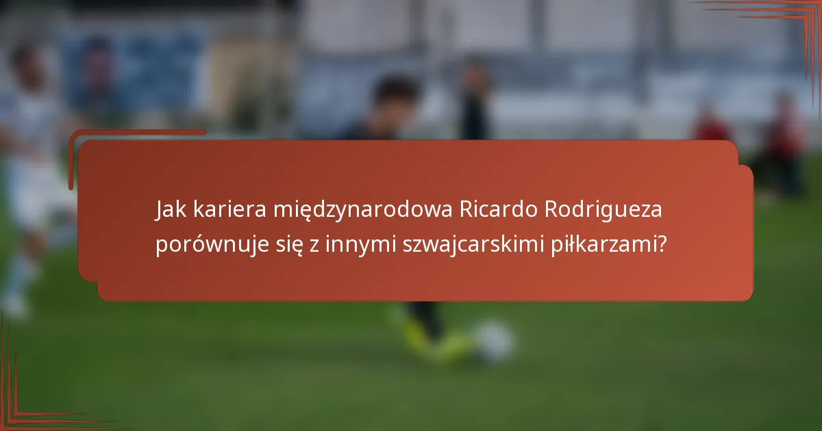 Jak kariera międzynarodowa Ricardo Rodrigueza porównuje się z innymi szwajcarskimi piłkarzami?
