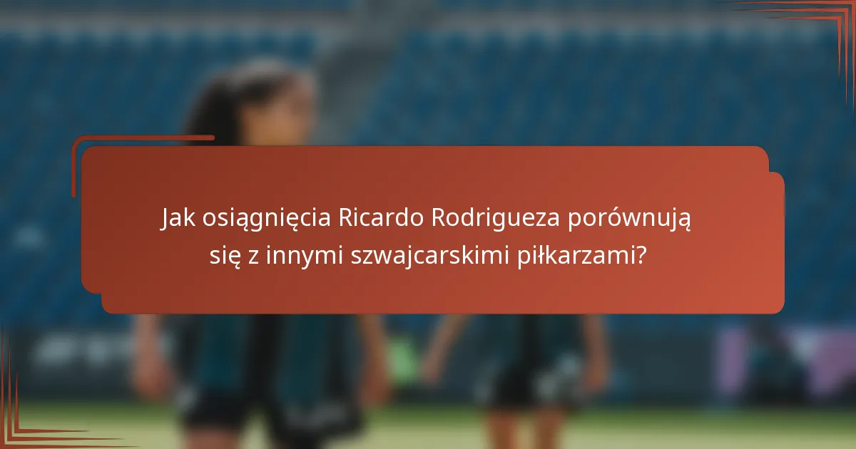 Jak osiągnięcia Ricardo Rodrigueza porównują się z innymi szwajcarskimi piłkarzami?