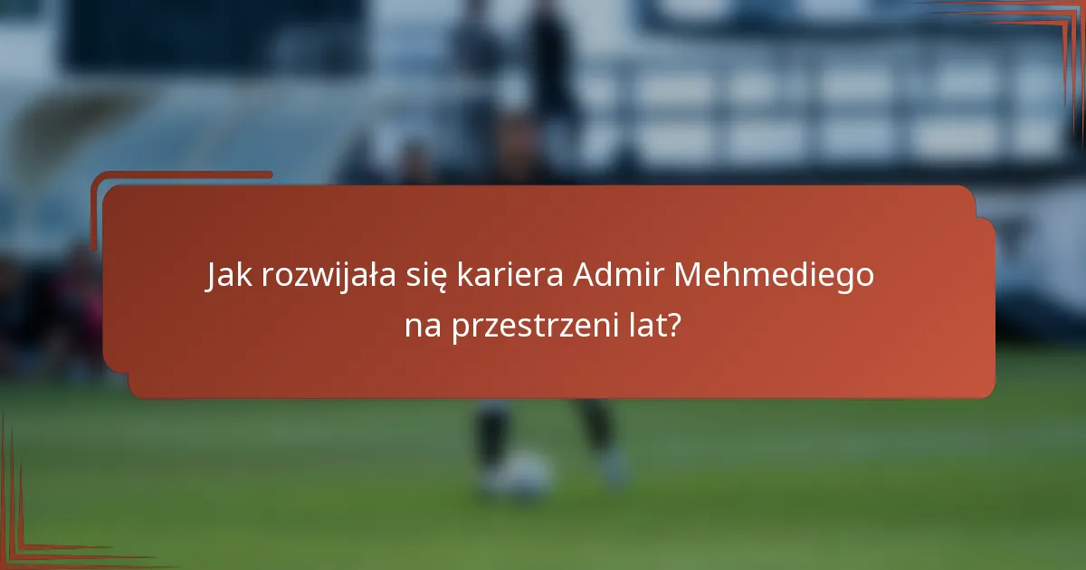 Jak rozwijała się kariera Admir Mehmediego na przestrzeni lat?