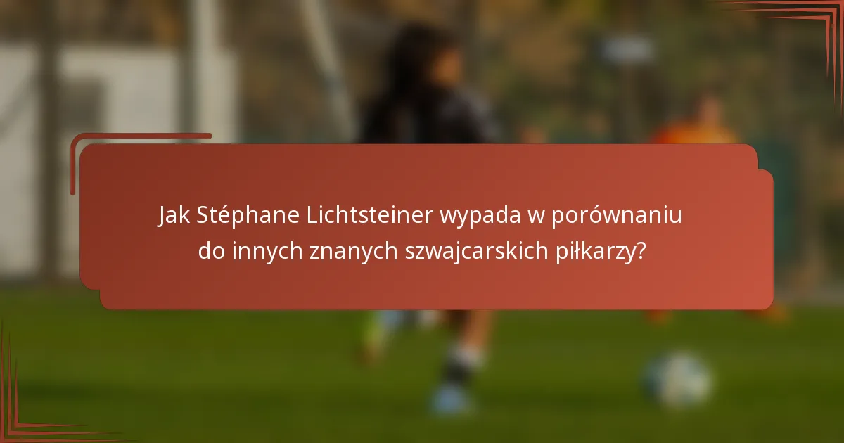 Jak Stéphane Lichtsteiner wypada w porównaniu do innych znanych szwajcarskich piłkarzy?
