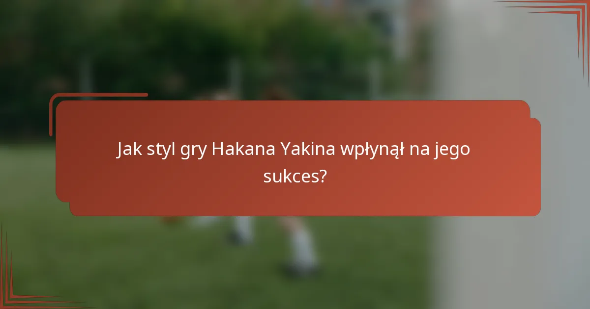 Jak styl gry Hakana Yakina wpłynął na jego sukces?