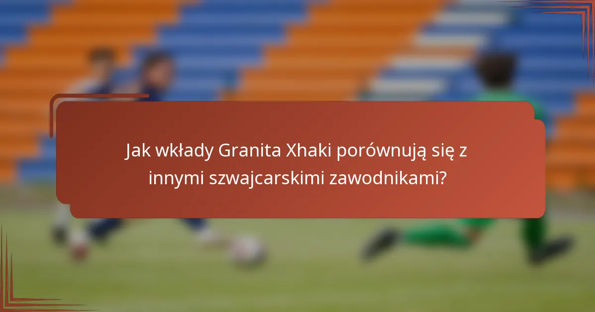 Jak wkłady Granita Xhaki porównują się z innymi szwajcarskimi zawodnikami?