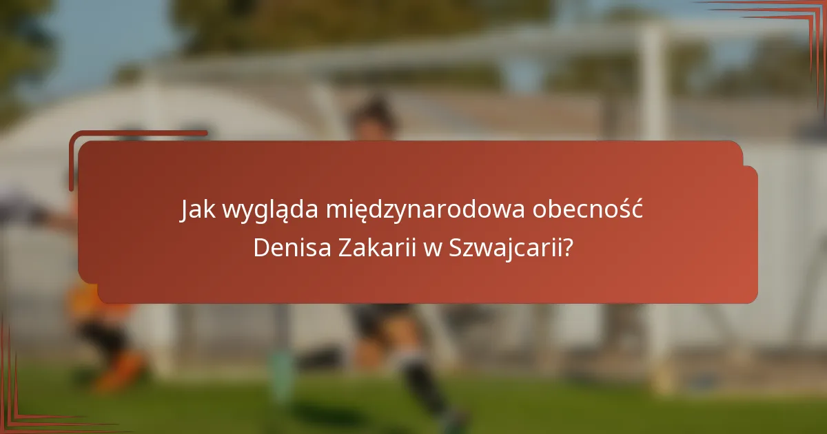 Jak wygląda międzynarodowa obecność Denisa Zakarii w Szwajcarii?