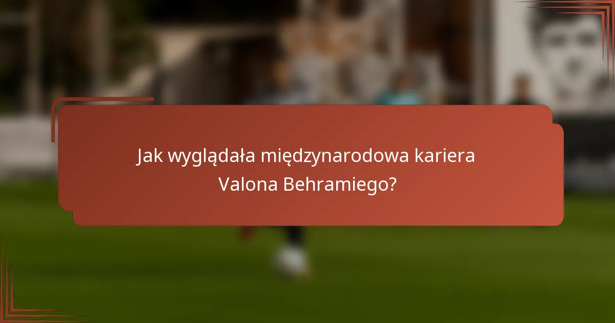 Jak wyglądała międzynarodowa kariera Valona Behramiego?
