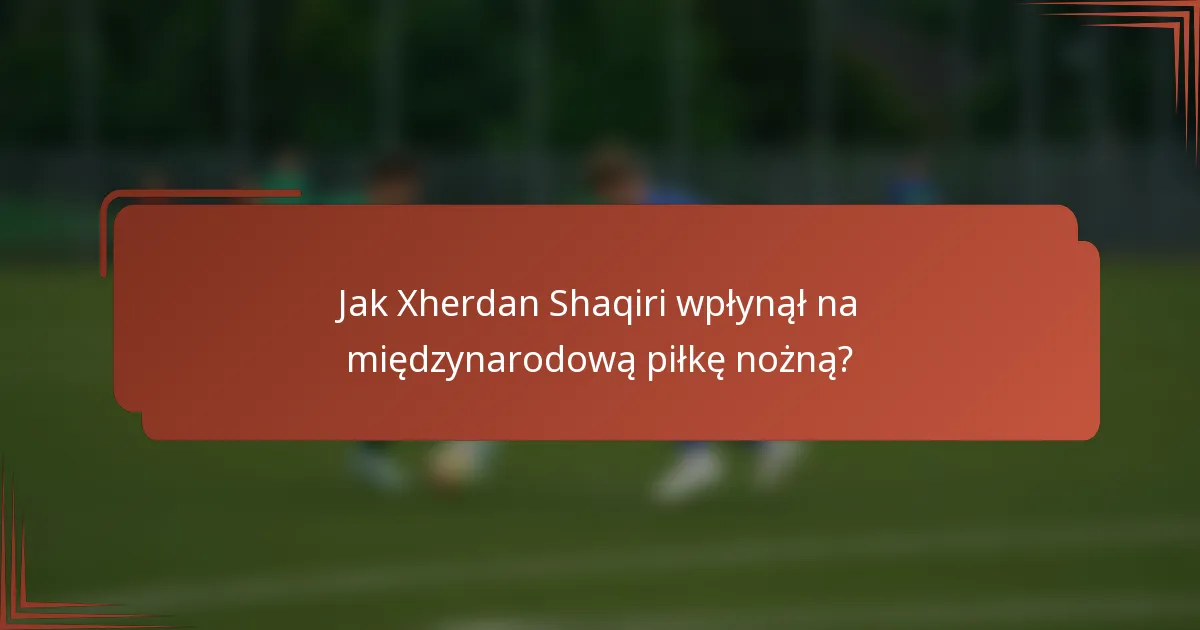 Jak Xherdan Shaqiri wpłynął na międzynarodową piłkę nożną?