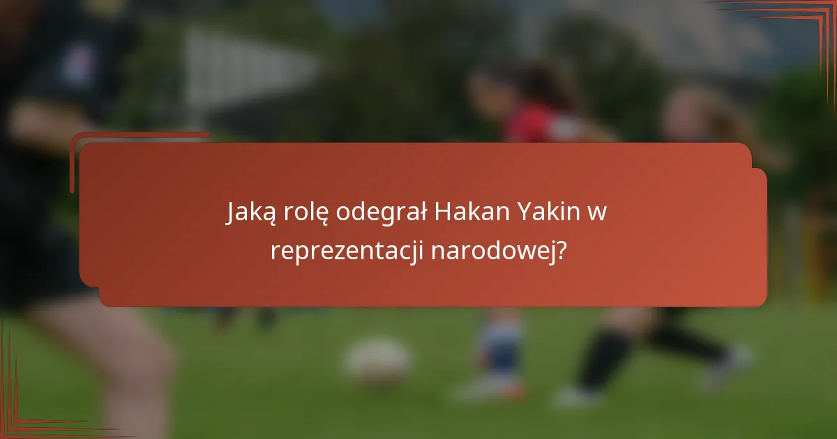 Jaką rolę odegrał Hakan Yakin w reprezentacji narodowej?