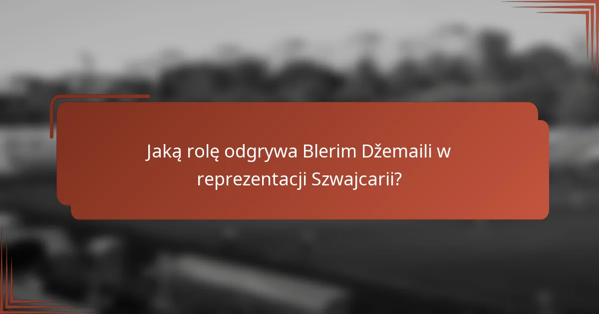 Jaką rolę odgrywa Blerim Džemaili w reprezentacji Szwajcarii?
