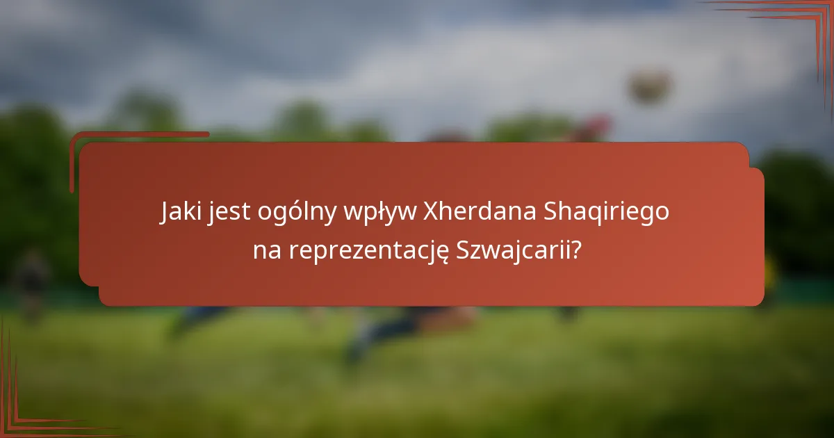 Jaki jest ogólny wpływ Xherdana Shaqiriego na reprezentację Szwajcarii?