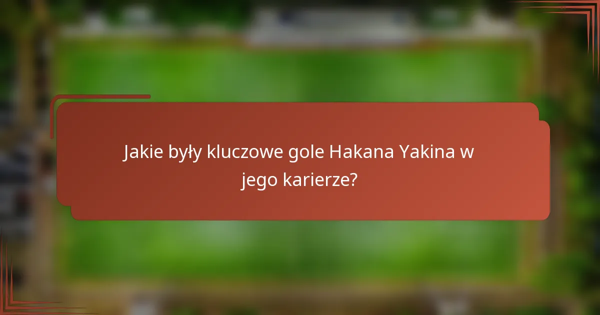 Jakie były kluczowe gole Hakana Yakina w jego karierze?