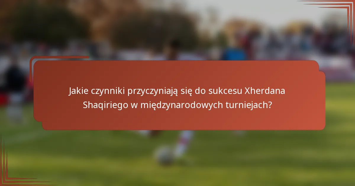 Jakie czynniki przyczyniają się do sukcesu Xherdana Shaqiriego w międzynarodowych turniejach?