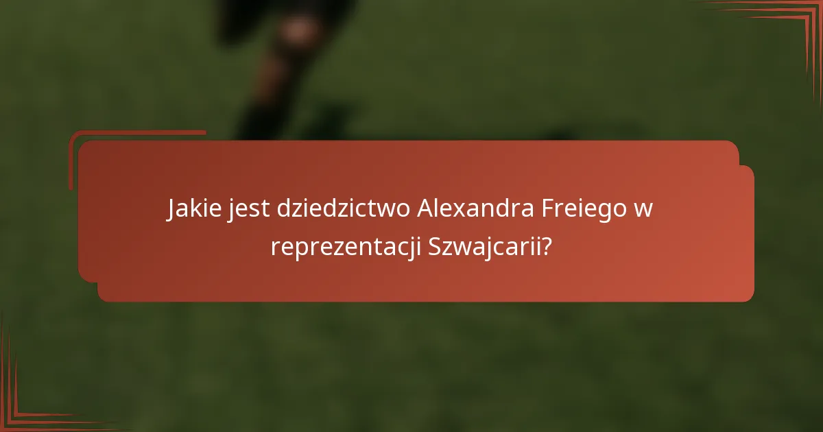 Jakie jest dziedzictwo Alexandra Freiego w reprezentacji Szwajcarii?