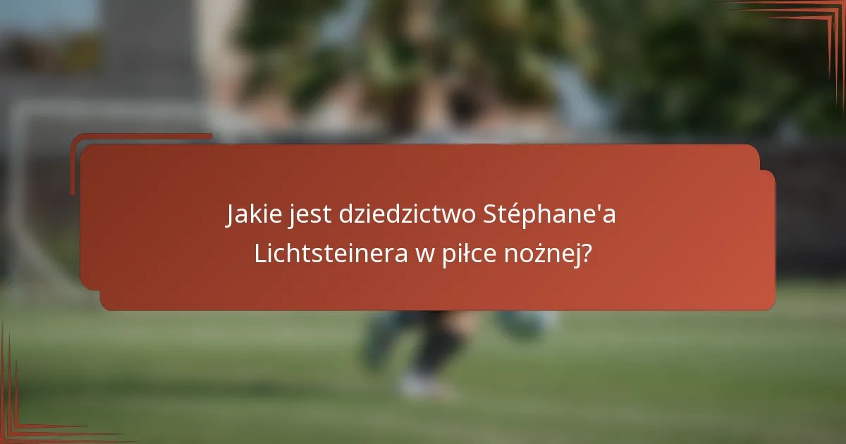 Jakie jest dziedzictwo Stéphane'a Lichtsteinera w piłce nożnej?