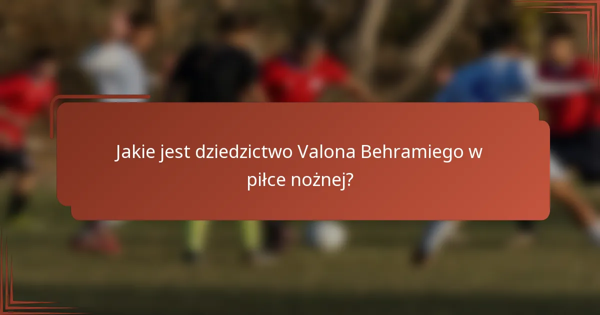 Jakie jest dziedzictwo Valona Behramiego w piłce nożnej?