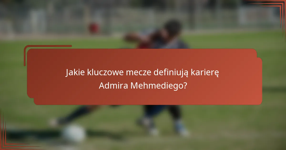 Jakie kluczowe mecze definiują karierę Admira Mehmediego?