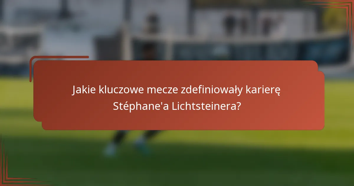 Jakie kluczowe mecze zdefiniowały karierę Stéphane'a Lichtsteinera?