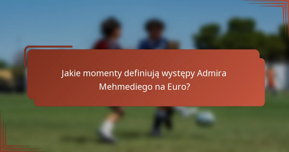 Jakie momenty definiują występy Admira Mehmediego na Euro?