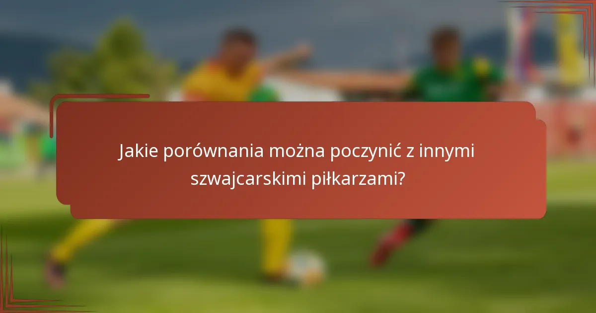 Jakie porównania można poczynić z innymi szwajcarskimi piłkarzami?