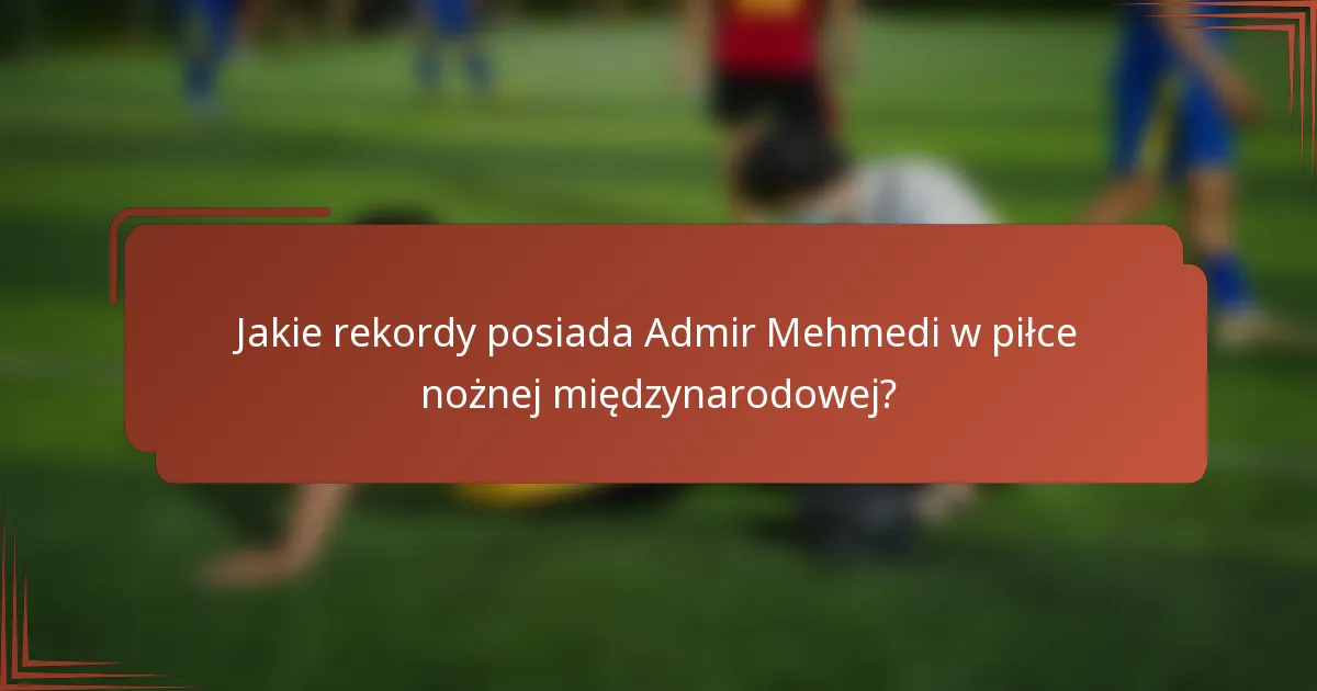 Jakie rekordy posiada Admir Mehmedi w piłce nożnej międzynarodowej?
