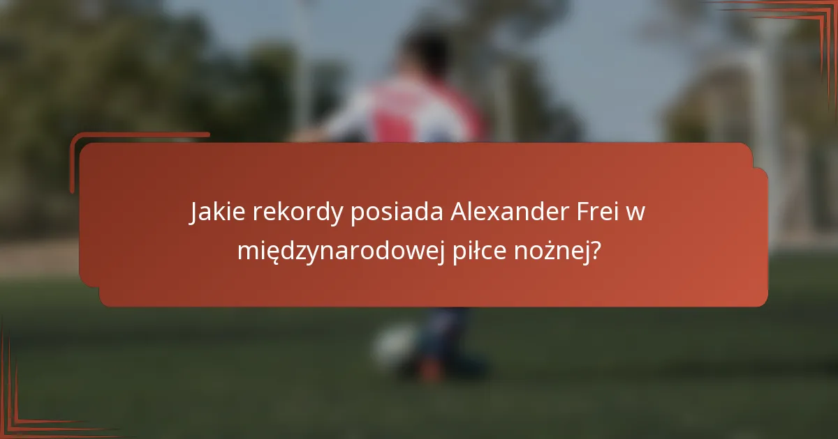 Jakie rekordy posiada Alexander Frei w międzynarodowej piłce nożnej?