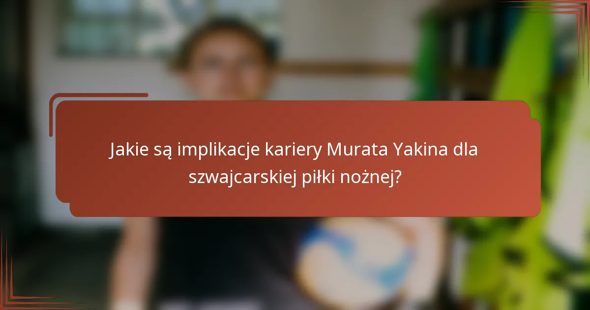 Jakie są implikacje kariery Murata Yakina dla szwajcarskiej piłki nożnej?