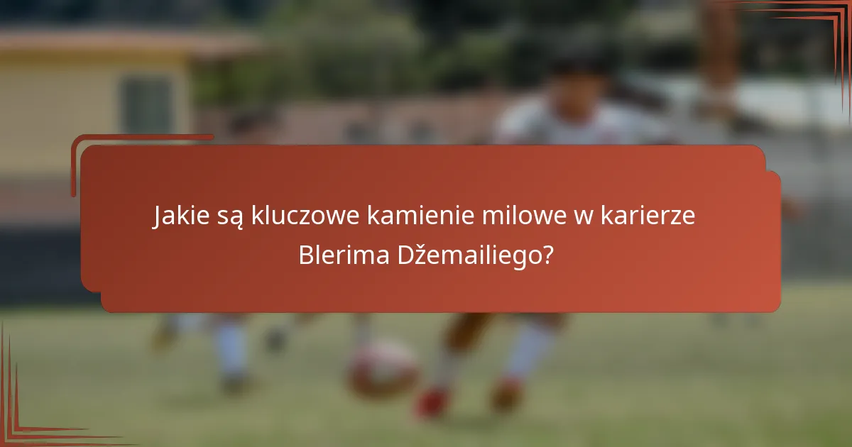 Jakie są kluczowe kamienie milowe w karierze Blerima Džemailiego?