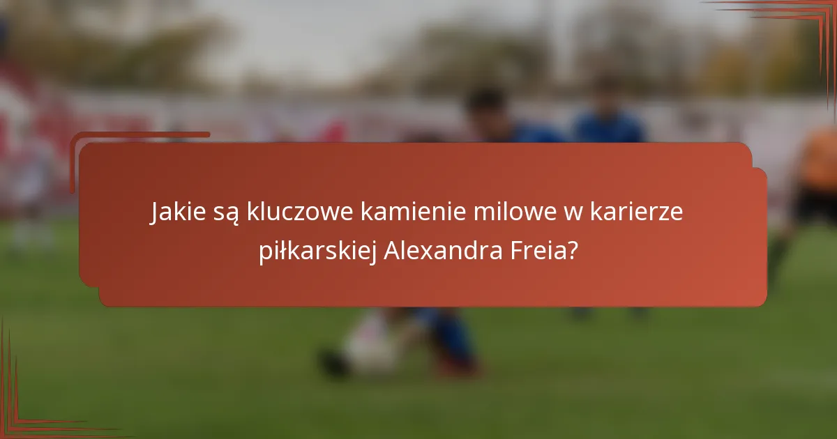 Jakie są kluczowe kamienie milowe w karierze piłkarskiej Alexandra Freia?
