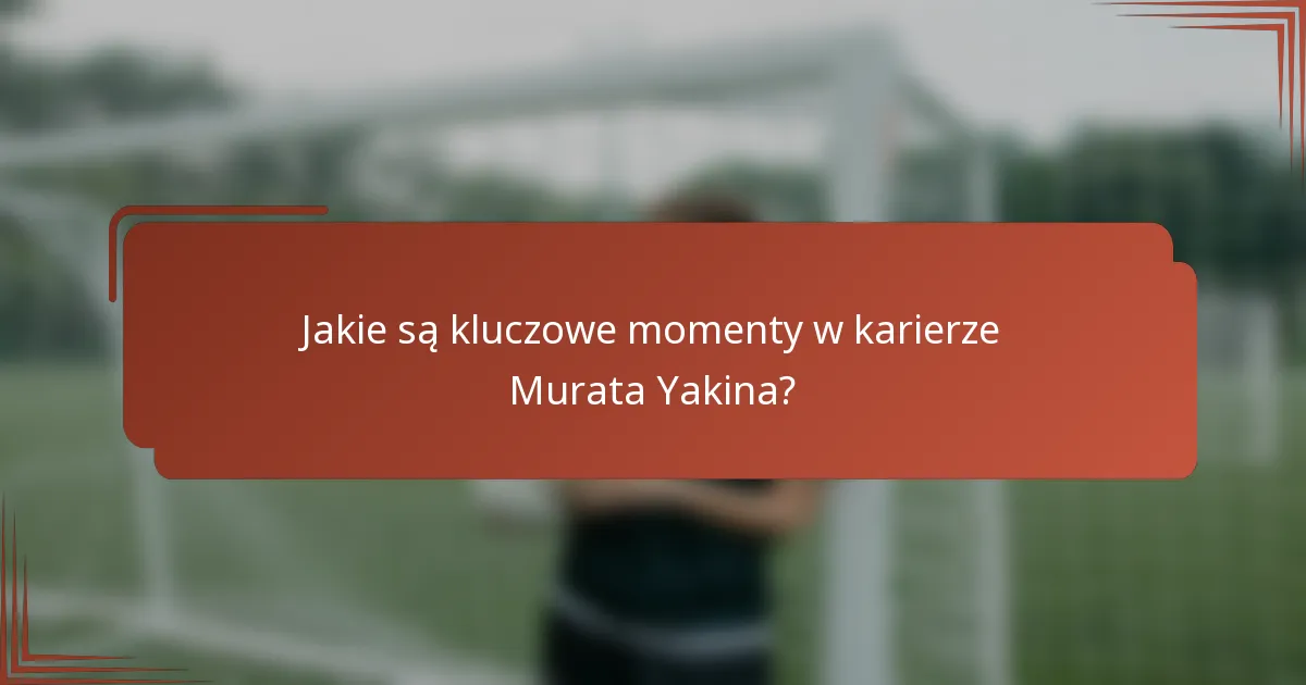 Jakie są kluczowe momenty w karierze Murata Yakina?