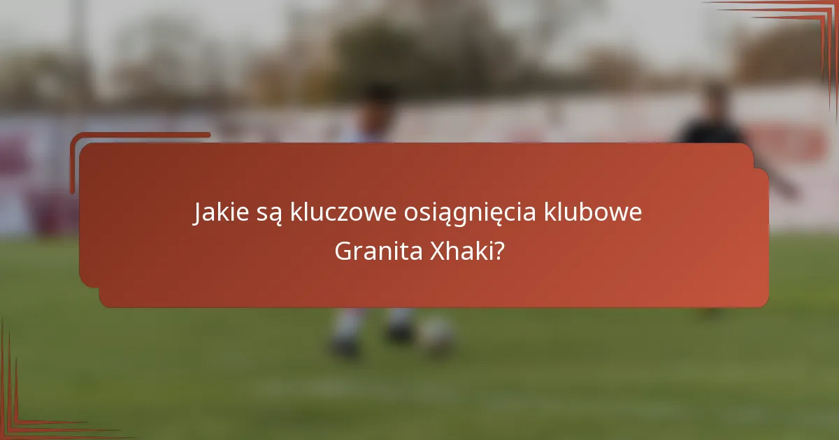 Jakie są kluczowe osiągnięcia klubowe Granita Xhaki?