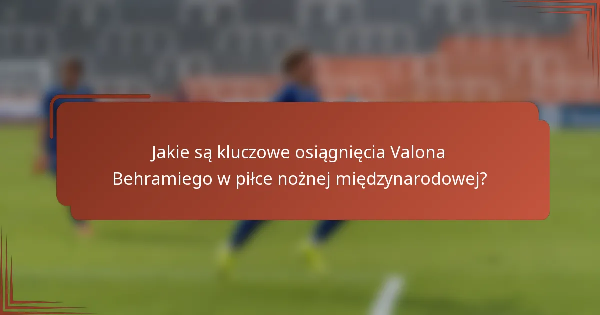 Jakie są kluczowe osiągnięcia Valona Behramiego w piłce nożnej międzynarodowej?