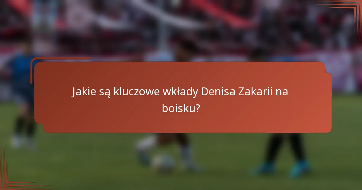 Jakie są kluczowe wkłady Denisa Zakarii na boisku?