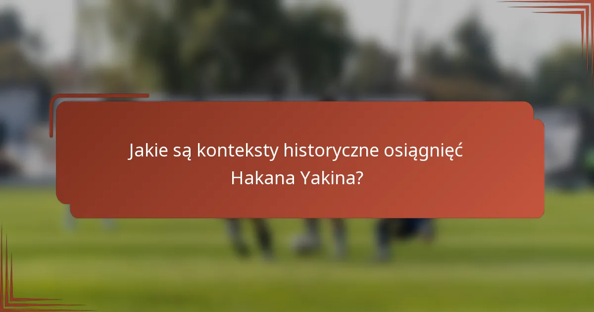 Jakie są konteksty historyczne osiągnięć Hakana Yakina?