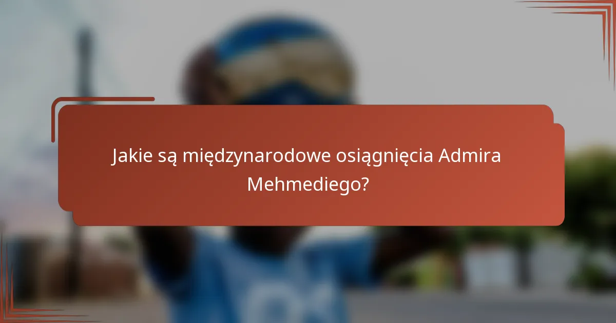 Jakie są międzynarodowe osiągnięcia Admira Mehmediego?