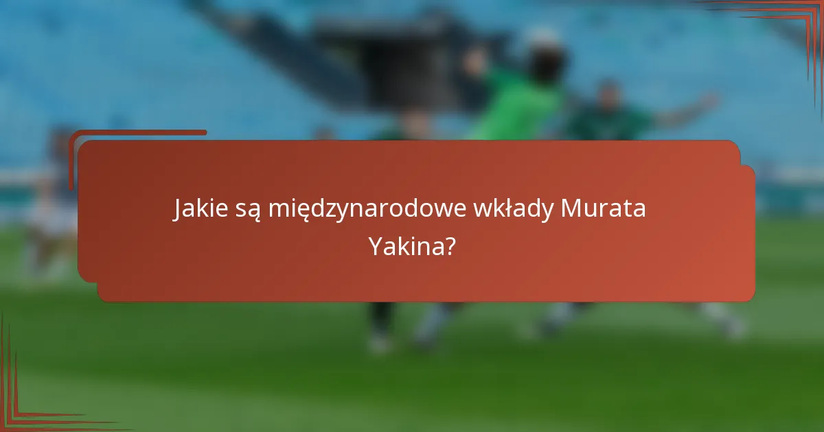 Jakie są międzynarodowe wkłady Murata Yakina?
