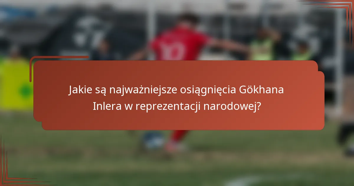 Jakie są najważniejsze osiągnięcia Gökhana Inlera w reprezentacji narodowej?