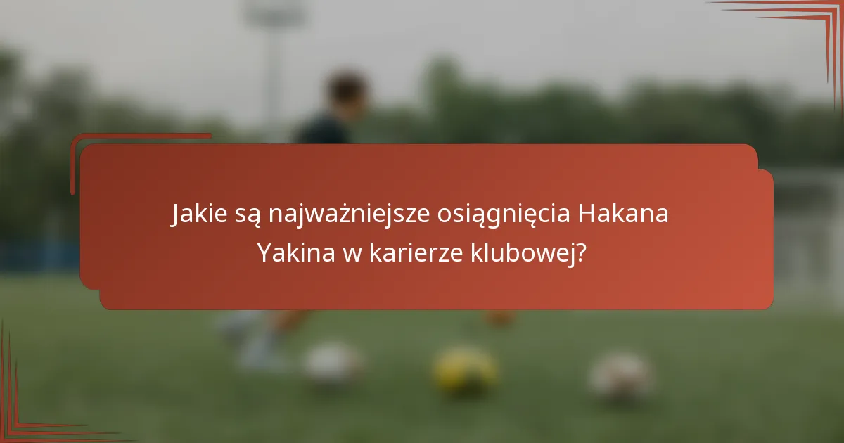 Jakie są najważniejsze osiągnięcia Hakana Yakina w karierze klubowej?