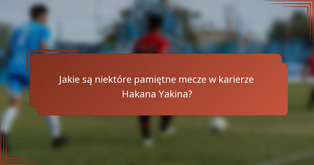 Jakie są niektóre pamiętne mecze w karierze Hakana Yakina?